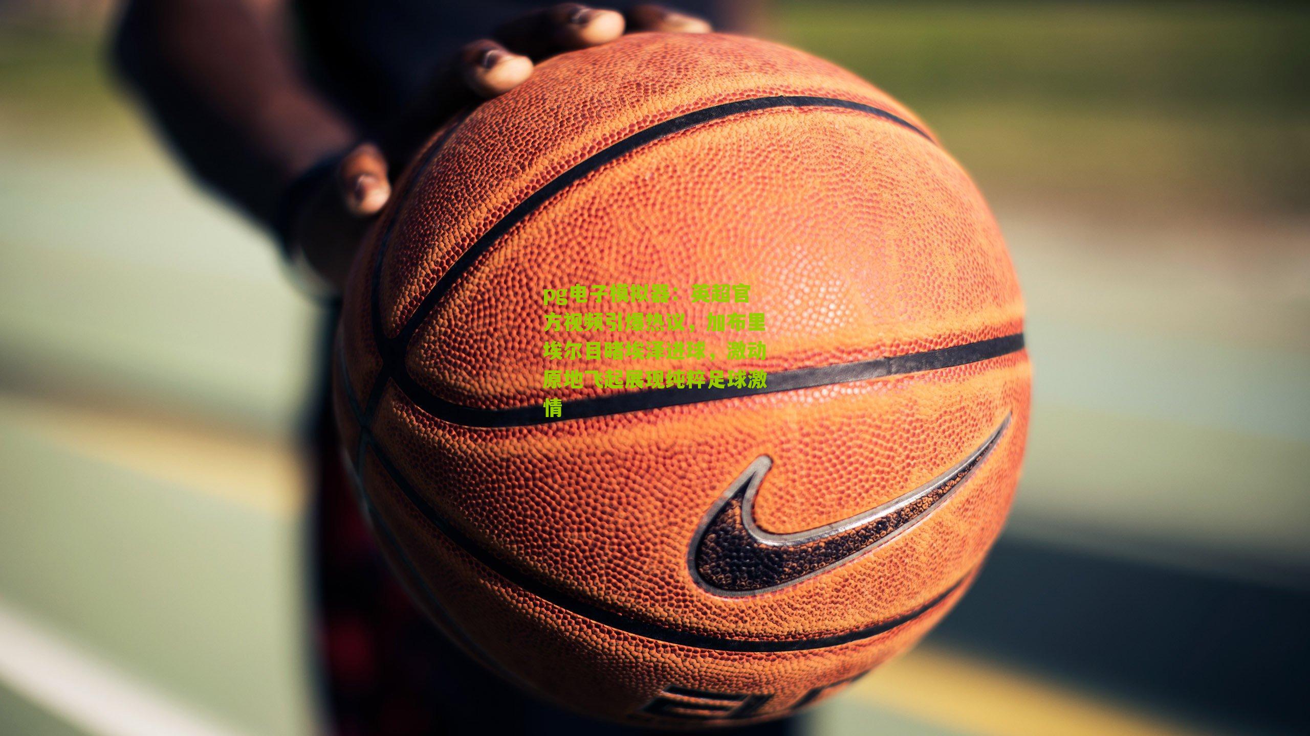 pg电子模拟器：英超官方视频引爆热议，加布里埃尔目睹埃泽进球，激动原地飞起展现纯粹足球激情