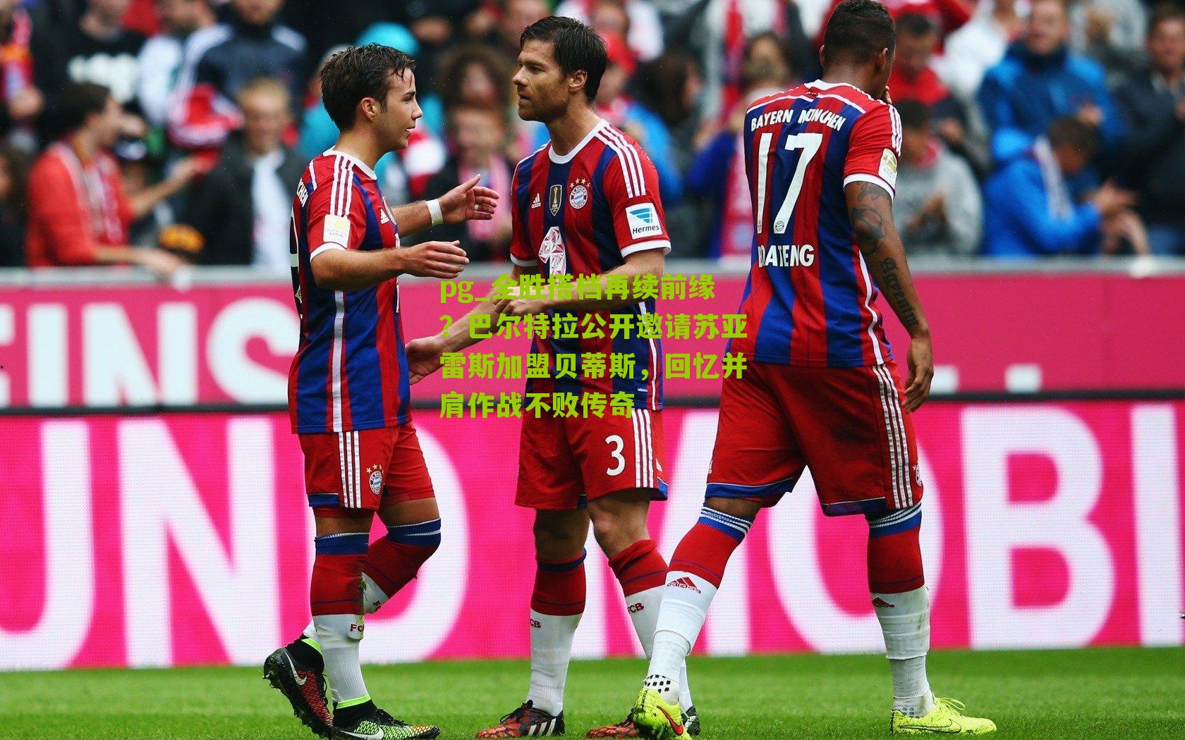 pg_全胜搭档再续前缘？巴尔特拉公开邀请苏亚雷斯加盟贝蒂斯，回忆并肩作战不败传奇