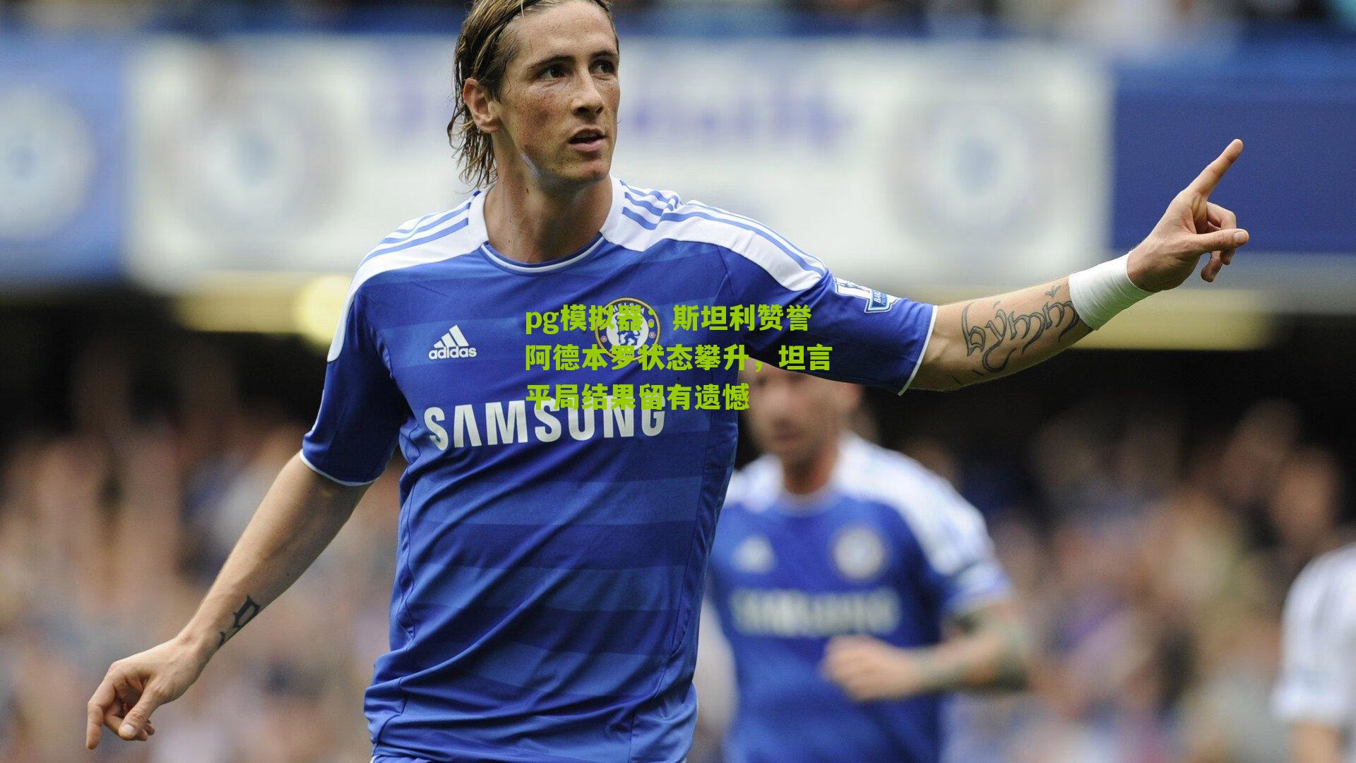 斯坦利赞誉阿德本罗状态攀升，坦言平局结果留有遗憾