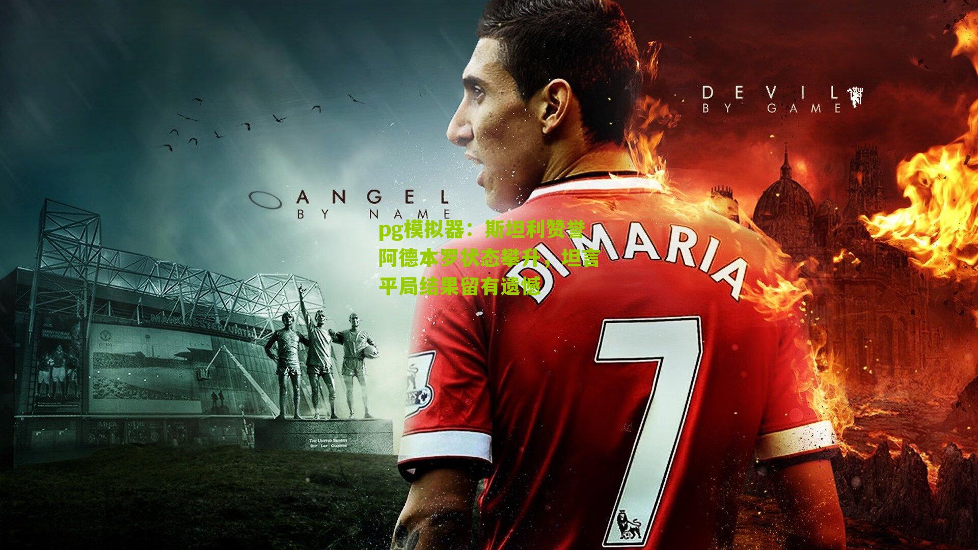 斯坦利赞誉阿德本罗状态攀升，坦言平局结果留有遗憾