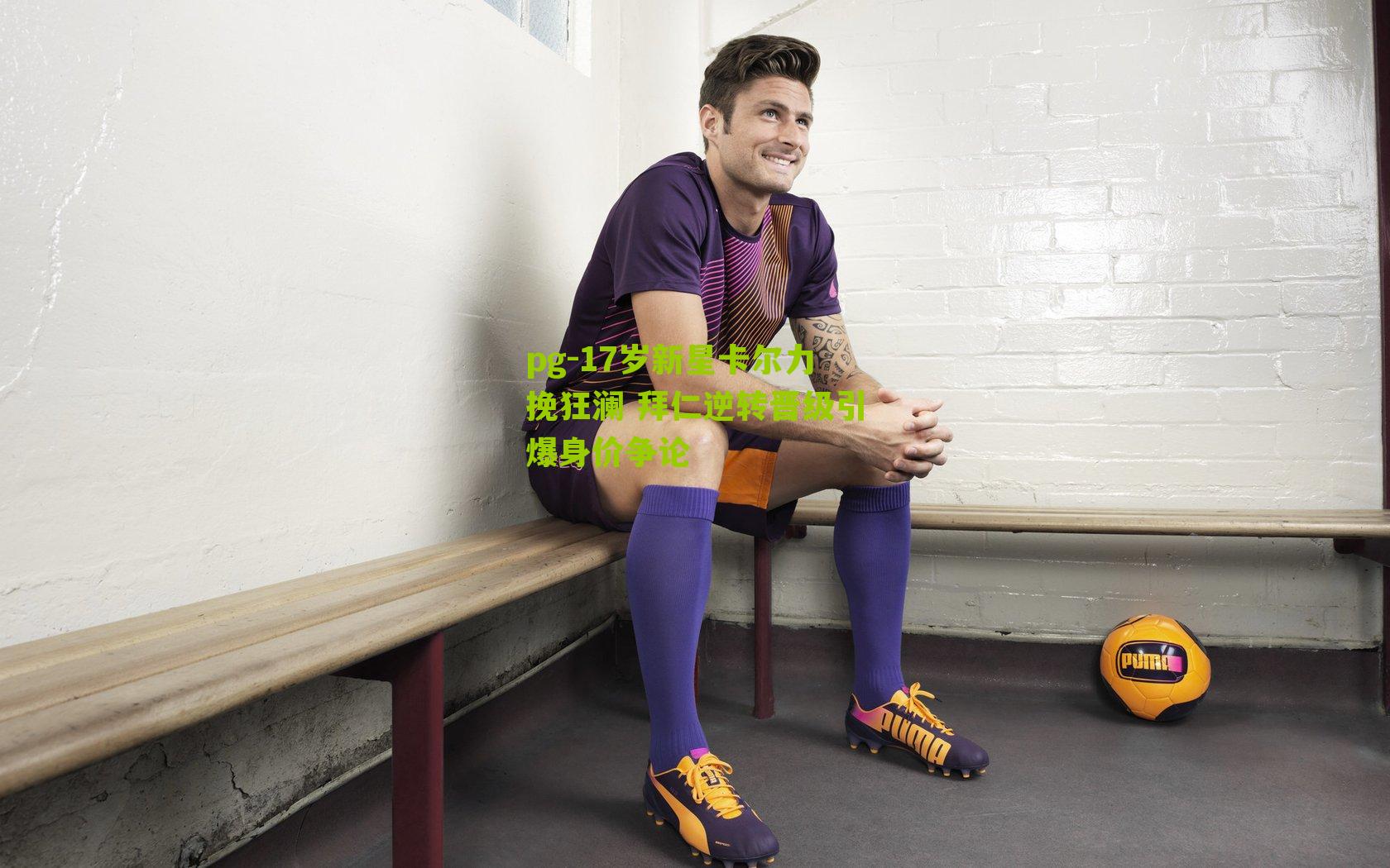 17岁新星卡尔力挽狂澜 拜仁逆转晋级引爆身价争论