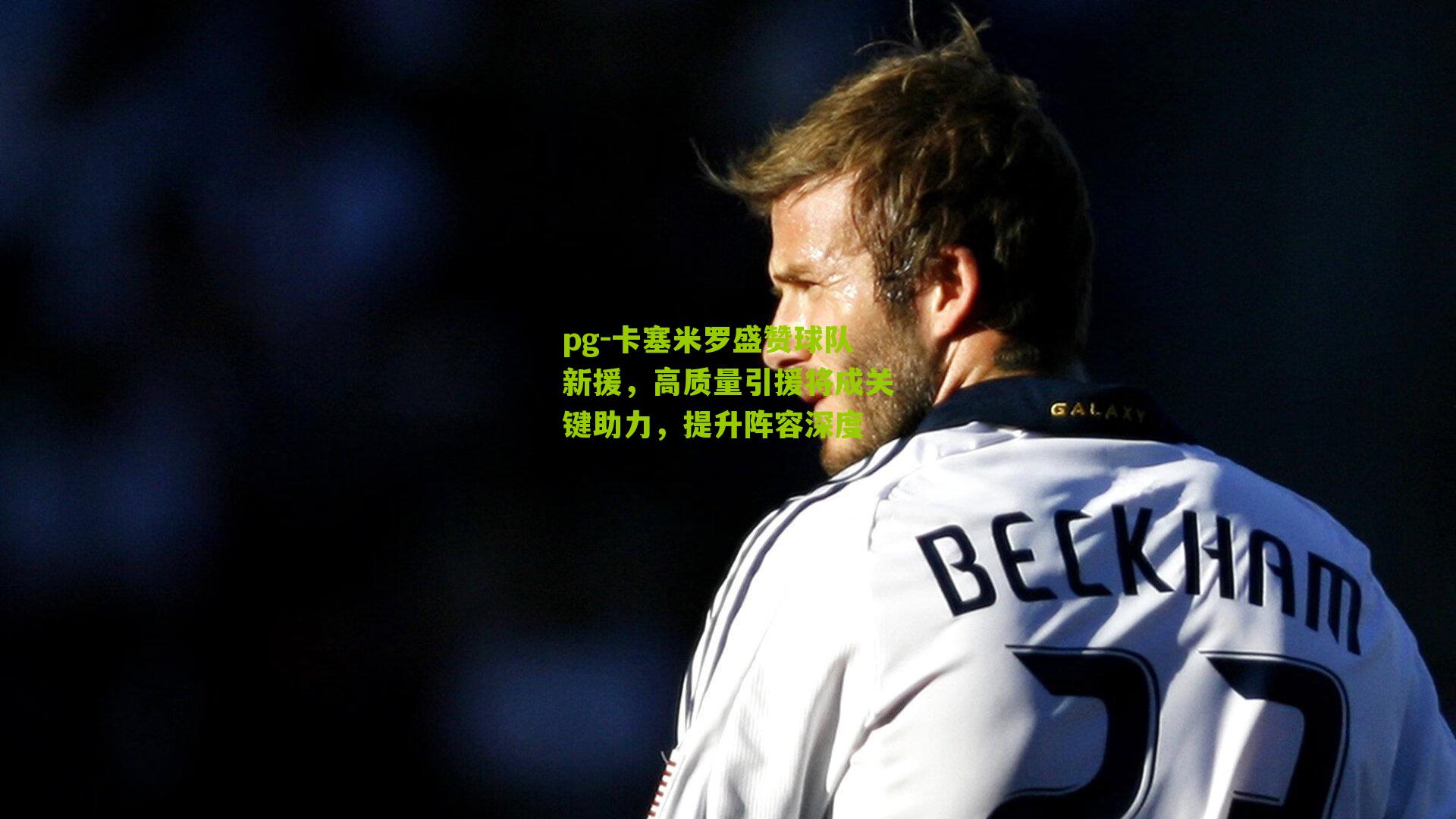 卡塞米罗盛赞球队新援，高质量引援将成关键助力，提升阵容深度