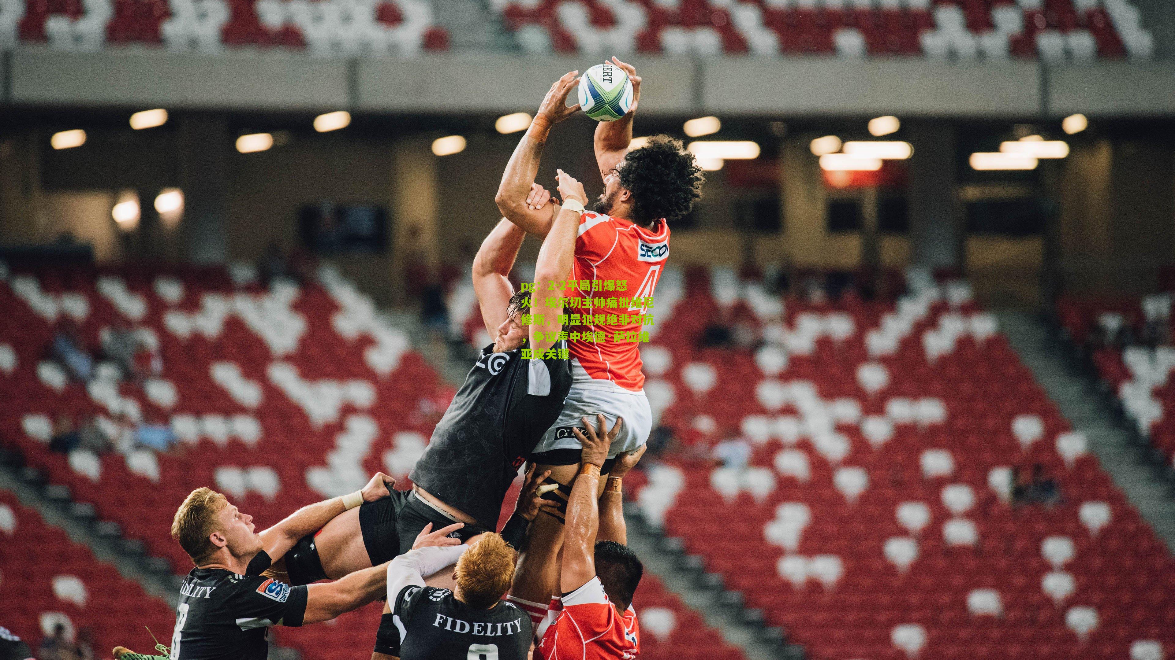 pg：2-2平局引爆怒火！埃尔切主帅痛批维尼修斯，明显犯规绝非对抗，争议声中埃德·萨拉维亚成关键