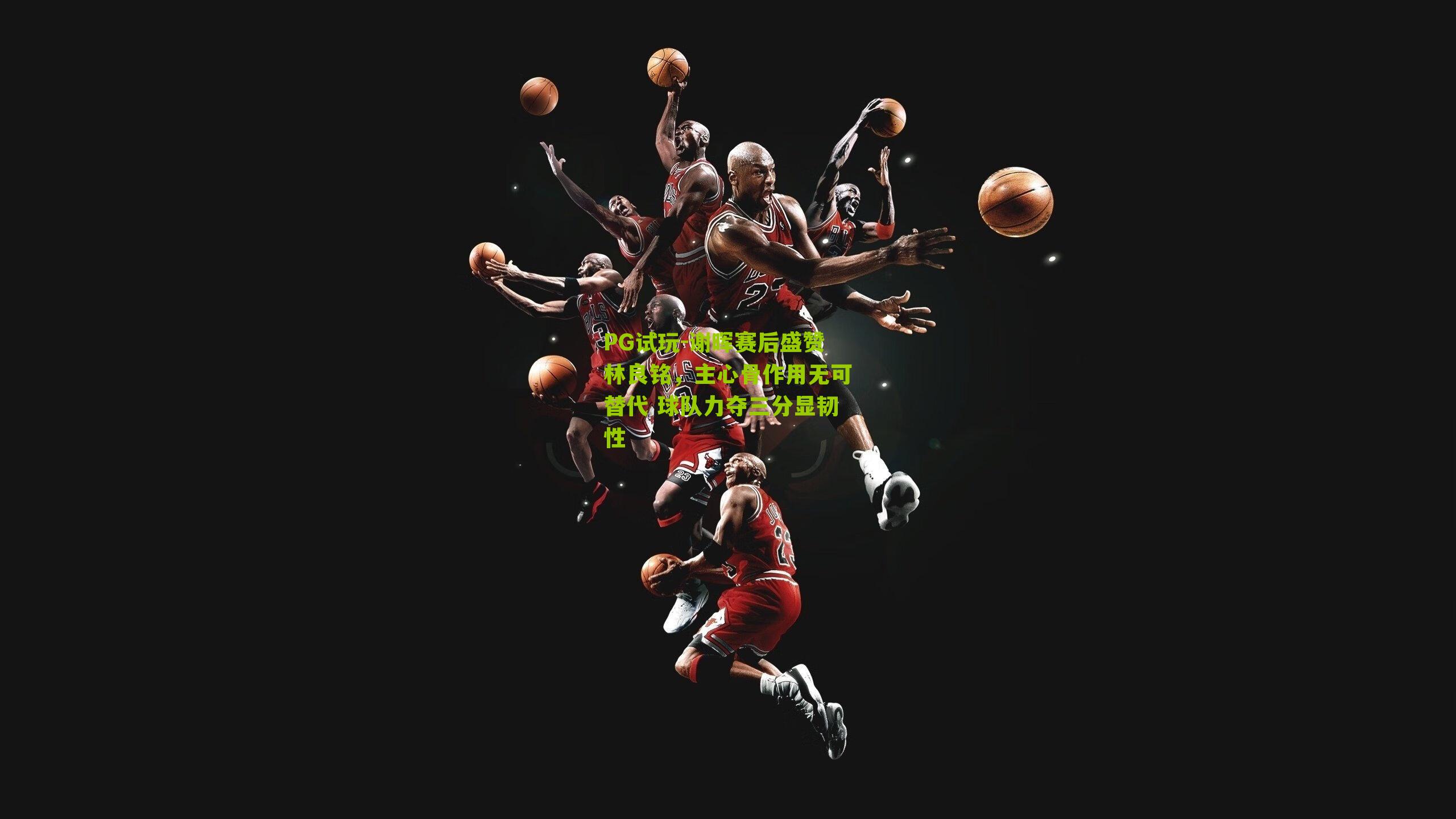 PG试玩-谢晖赛后盛赞林良铭，主心骨作用无可替代 球队力夺三分显韧性